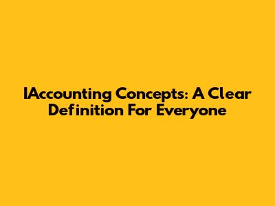 IAccounting Concepts: A Clear Definition For Everyone