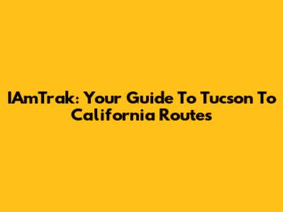 IAmTrak: Your Guide To Tucson To California Routes