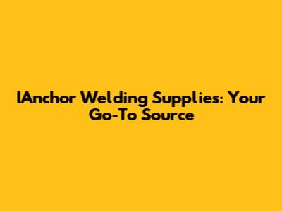 IAnchor Welding Supplies: Your Go-To Source