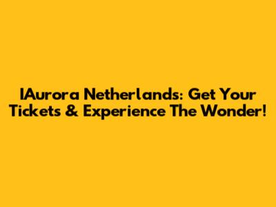 IAurora Netherlands: Get Your Tickets & Experience The Wonder!