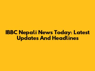 IBBC Nepali News Today: Latest Updates And Headlines
