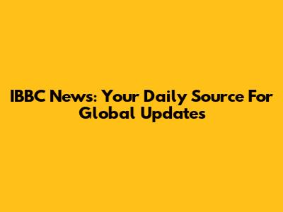 IBBC News: Your Daily Source For Global Updates