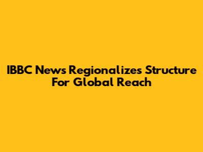 IBBC News Regionalizes Structure For Global Reach