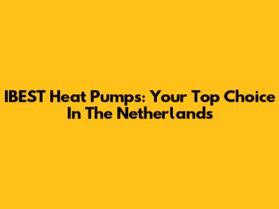IBEST Heat Pumps: Your Top Choice In The Netherlands