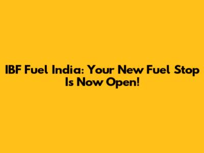 IBF Fuel India: Your New Fuel Stop Is Now Open!