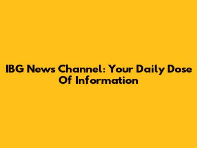 IBG News Channel: Your Daily Dose Of Information
