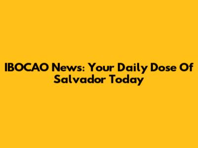 IBOCAO News: Your Daily Dose Of Salvador Today