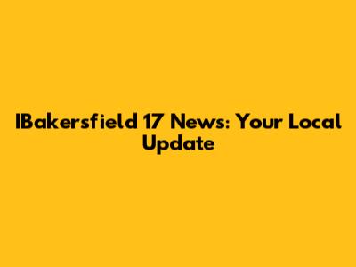 IBakersfield 17 News: Your Local Update