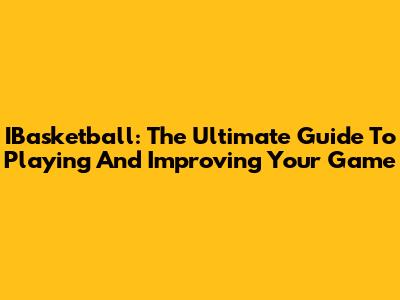 IBasketball: The Ultimate Guide To Playing And Improving Your Game