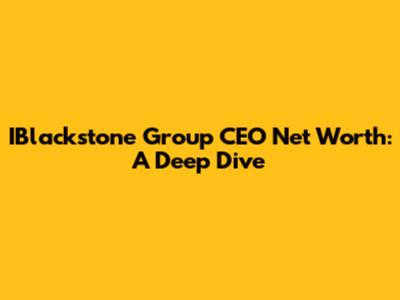IBlackstone Group CEO Net Worth: A Deep Dive