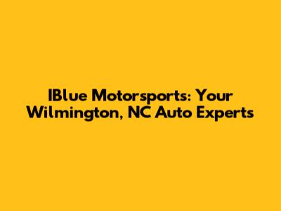 IBlue Motorsports: Your Wilmington, NC Auto Experts