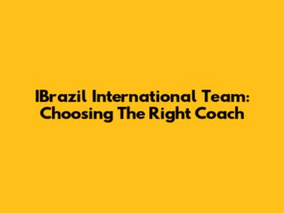 IBrazil International Team: Choosing The Right Coach