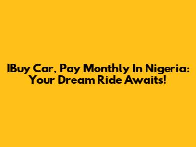IBuy Car, Pay Monthly In Nigeria: Your Dream Ride Awaits!