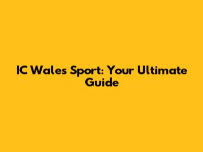 IC Wales Sport: Your Ultimate Guide