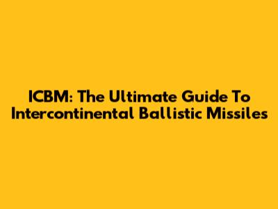 ICBM: The Ultimate Guide To Intercontinental Ballistic Missiles