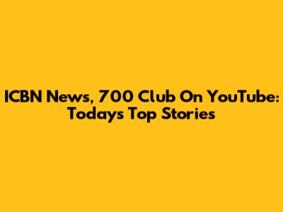 ICBN News, 700 Club On YouTube: Today's Top Stories