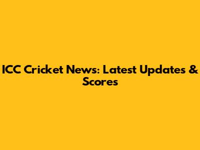 ICC Cricket News: Latest Updates & Scores