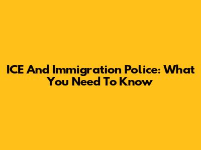 ICE And Immigration Police: What You Need To Know