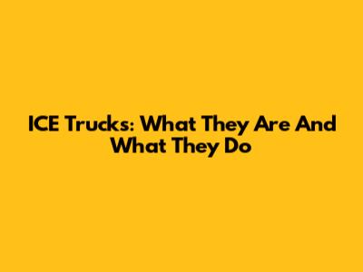 ICE Trucks: What They Are And What They Do