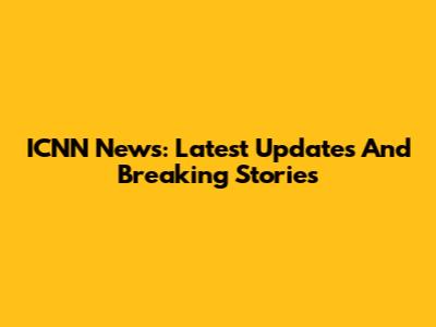 ICNN News: Latest Updates And Breaking Stories