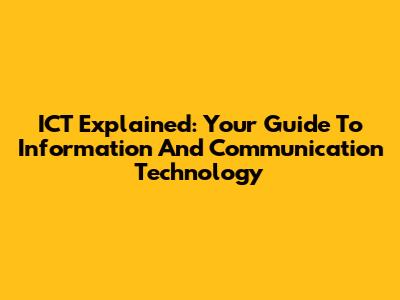 ICT Explained: Your Guide To Information And Communication Technology