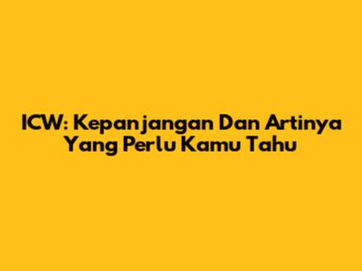 ICW: Kepanjangan Dan Artinya Yang Perlu Kamu Tahu
