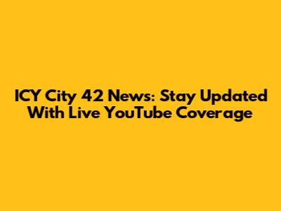 ICY City 42 News: Stay Updated With Live YouTube Coverage