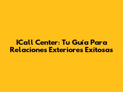 ICall Center: Tu Guía Para Relaciones Exteriores Exitosas