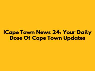 ICape Town News 24: Your Daily Dose Of Cape Town Updates