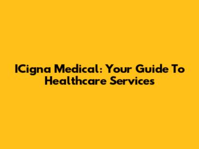 ICigna Medical: Your Guide To Healthcare Services