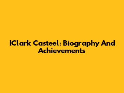 IClark Casteel: Biography And Achievements