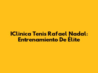 IClinica Tenis Rafael Nadal: Entrenamiento De Élite