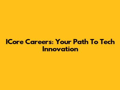 ICore Careers: Your Path To Tech Innovation