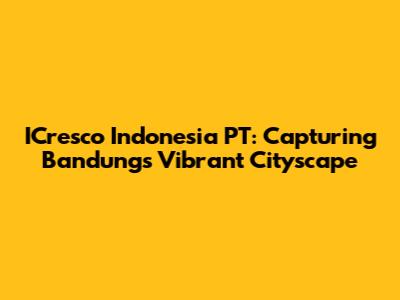 ICresco Indonesia PT: Capturing Bandung's Vibrant Cityscape