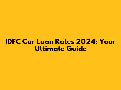 IDFC Car Loan Rates 2024: Your Ultimate Guide
