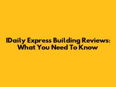 IDaily Express Building Reviews: What You Need To Know