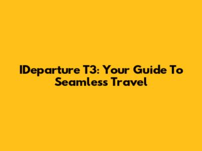 IDeparture T3: Your Guide To Seamless Travel