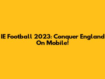 IE Football 2023: Conquer England On Mobile!