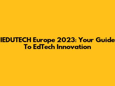IEDUTECH Europe 2023: Your Guide To EdTech Innovation