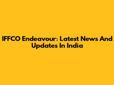 IFFCO Endeavour: Latest News And Updates In India