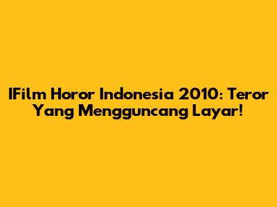IFilm Horor Indonesia 2010: Teror Yang Mengguncang Layar!