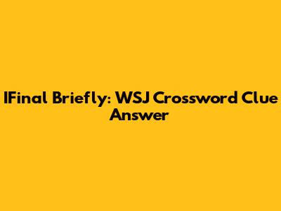 IFinal Briefly: WSJ Crossword Clue Answer