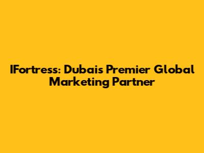IFortress: Dubai's Premier Global Marketing Partner