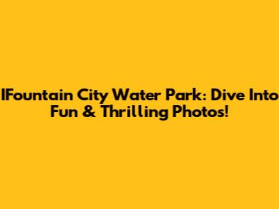 IFountain City Water Park: Dive Into Fun & Thrilling Photos!