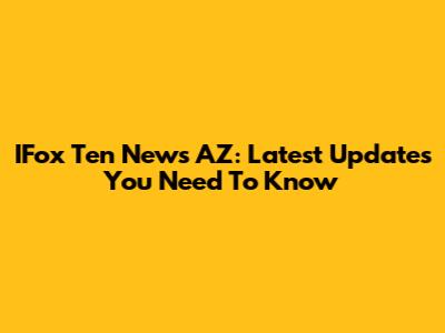 IFox Ten News AZ: Latest Updates You Need To Know