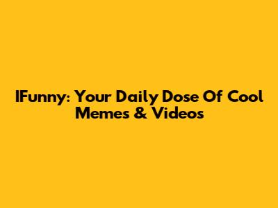 IFunny: Your Daily Dose Of Cool Memes & Videos