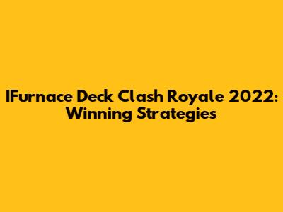 IFurnace Deck Clash Royale 2022: Winning Strategies