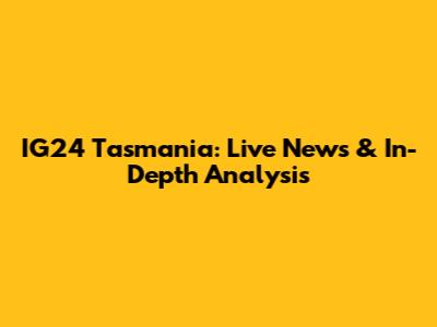 IG24 Tasmania: Live News & In-Depth Analysis