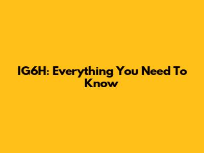 IG6H: Everything You Need To Know