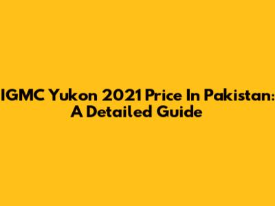 IGMC Yukon 2021 Price In Pakistan: A Detailed Guide